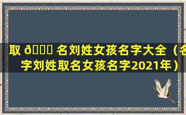 取 💐 名刘姓女孩名字大全（名字刘姓取名女孩名字2021年）